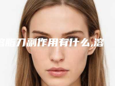 溶脂刀副作用有什么,溶脂刀副作用