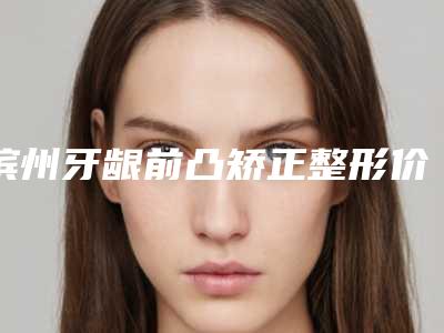 滨州牙龈前凸矫正整形价格多少
