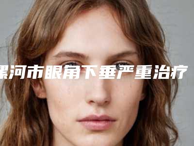 漯河市眼角下垂严重治疗医院综合实力前十位排名榜女生必看名单（漯河市眼角下垂严重治疗整形医院）