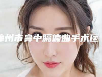 漳州市鼻中膈偏曲手术医生排名专业靠谱有实力-林娜玲医生专业任您挑选