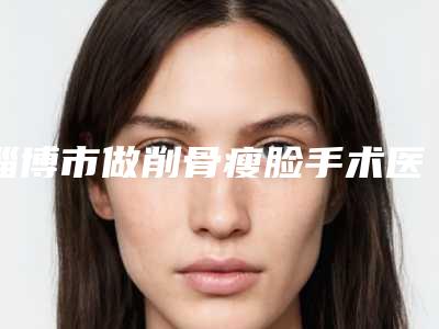 淄博市做削骨瘦脸手术医院排名榜top10强权威名单(淄博市做削骨瘦脸手术整形医院)