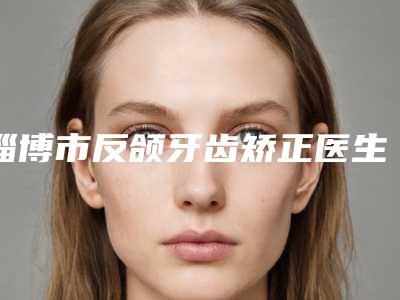 淄博市反颌牙齿矫正医生排行top10专位横评-淄博市邢晓萍口腔医生