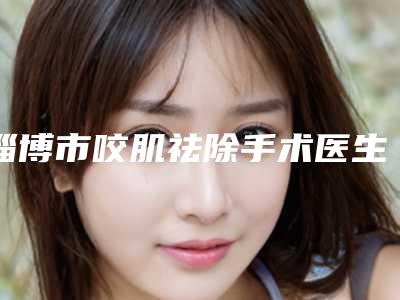 淄博市咬肌祛除手术医生在榜名单top10合集参考-刘长清医生实力口碑都不差