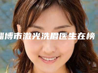淄博市激光洗眉医生在榜名单前十佳公立汇总-夏俊英医生网友赞不绝口