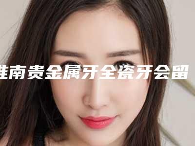 淮南贵金属牙全瓷牙会留下后遗症吗