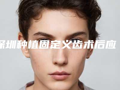 深圳种植固定义齿术后应该怎么护理效果最好