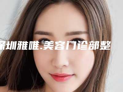 深圳雅唯.美容门诊部整形价目表2025热门新编-治疗鼻畸形案例