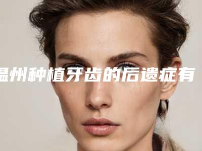 温州种植牙齿的后遗症有什么呢