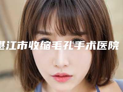 湛江市收缩毛孔手术医院口碑排行榜十强大汇合-湛江市收缩毛孔手术整形医院