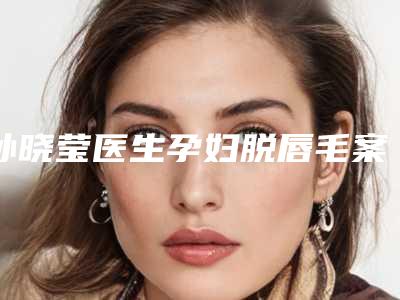 孙晓莹医生孕妇脱唇毛案例-收费明细均价一览