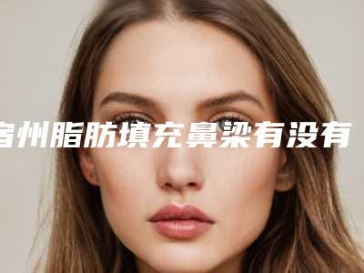 宿州脂肪填充鼻梁有没有危险性
