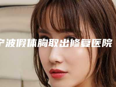 宁波假体胸取出修复医院排行榜揭晓!