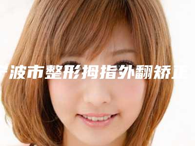 宁波市整形拇指外翻矫正哪个医生最好(陈立医生解锁榜前三)