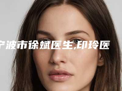 宁波市徐斌医生,印玲医生疤痕激光除掉疤痕各方技术和审美在线PK