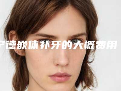 宁德嵌体补牙的大概费用