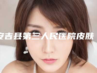 安吉县第三人民医院皮肤科安吉县第三人民医院皮肤科等专家简介_面部电子吸脂瘦脸科普