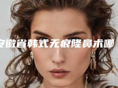 安徽省韩式无痕隆鼻术哪些医院好(阜阳佳美医学美容门诊部各有技术特点)