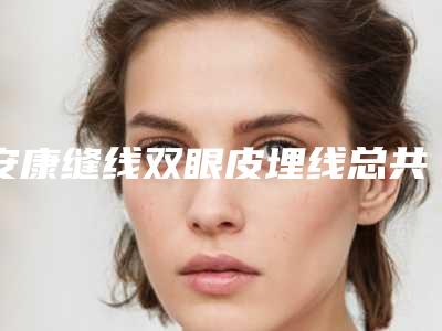 安康缝线双眼皮埋线总共需要费用是多少