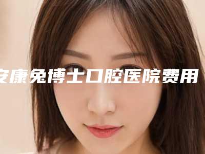 安康兔博士口腔医院费用表明细近期公布抢先一看-正畸陶瓷自锁托槽案例