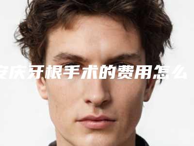 安庆牙根手术的费用怎么收取