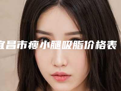 宜昌市瘦小腿吸脂价格表受大家喜爱一览-均价瘦小腿吸脂11859元