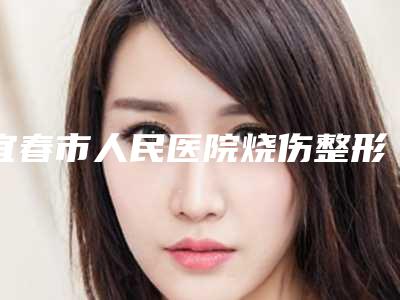 宜春市人民医院烧伤整形科杨立文医生,易阳艳医生好评案例分享