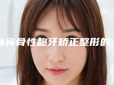 宜宾骨性龅牙矫正整形的价格高不高效果如何