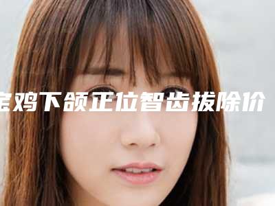 宝鸡下颌正位智齿拔除价格是按什么收取