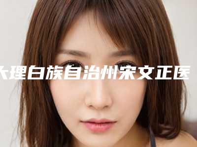 大理白族自治州宋文正医生,刘延医生哪个更厉害