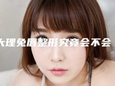 大理兔唇整形究竟会不会有副作用发生