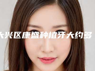 大兴区康盛种植牙大约多少钱-大兴区康盛种植牙医院排行前十佳口碑好
