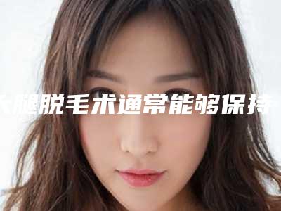 大腿脱毛术通常能够保持几年的时间
