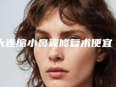 大连缩小鼻翼修复术便宜的多少钱_大连缩小鼻翼修复的价格多少