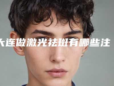 大连做激光祛斑有哪些注意事项?