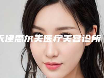 天津思尔美医疗美容诊所做下巴下颌骨去哪个科室
