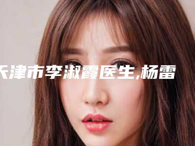 天津市李淑霞医生,杨雷钧医生酒窝加深手术整形谁做的好价格表