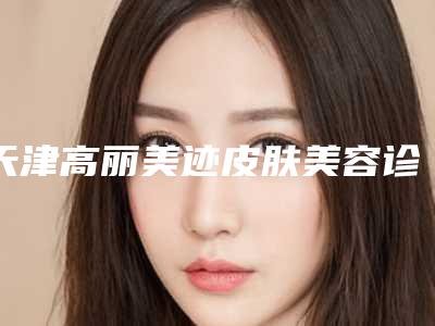 天津高丽美迹皮肤美容诊所价格收费表官网汇总-打一针瘦脸针案例
