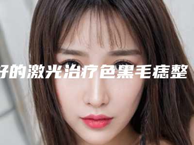 好的激光治疗色黑毛痣整形医生揭阳市(张照日医生各有技术特点)