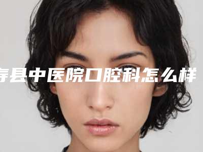 寿县中医院口腔科怎么样-价格表(费用)相关