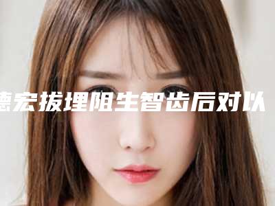 德宏拔埋阻生智齿后对以后怀孕有影响吗