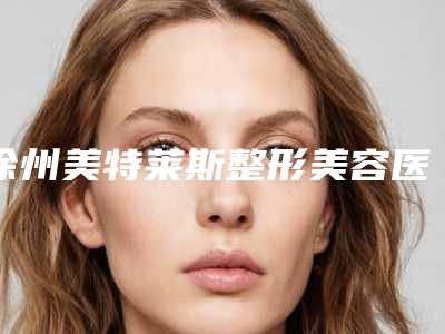 徐州美特莱斯整形美容医院费用表明细详细爆出附快速瘦腿案例