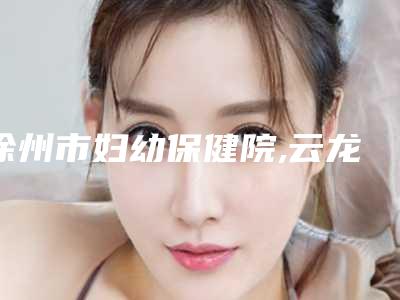 徐州市妇幼保健院,云龙有美医疗美容诊所哪家更厉害