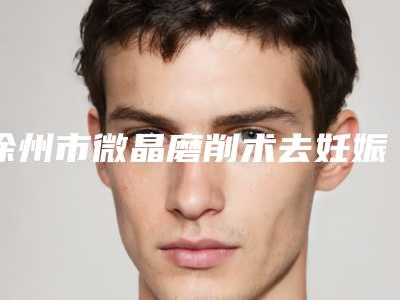 徐州市微晶磨削术去妊娠纹医院排名-正规的就是可靠的-徐州市微晶磨削术去妊娠纹整形医院