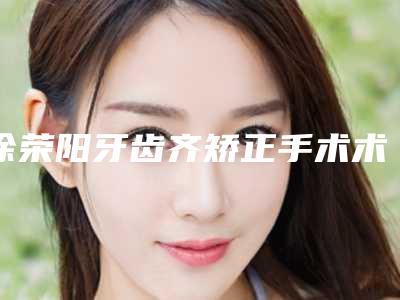 徐荣阳牙齿齐矫正手术术有多久作用,是否可以永久定型