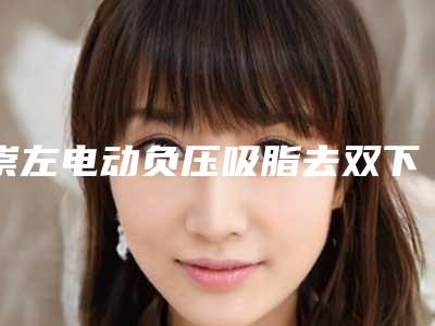 崇左电动负压吸脂去双下巴一般的费用是多少钱