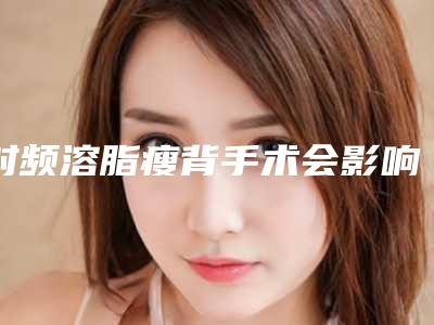 射频溶脂瘦背手术会影响日常生活吗「射频溶脂瘦背会影响生宝宝吗」