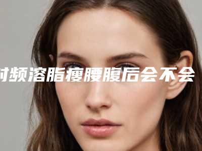 射频溶脂瘦腰腹后会不会对日常生活有影响呢