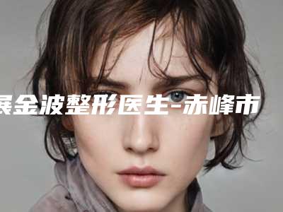 展金波整形医生-赤峰市展金波医生激光美白雀斑医美达人都在力推