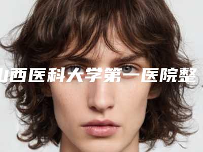 山西医科大学第一医院整形美容科线雕美容医生信息-附整形价格(收费标准)