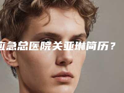 应急总医院关亚琳简历?专业的医生具备吸收的技能